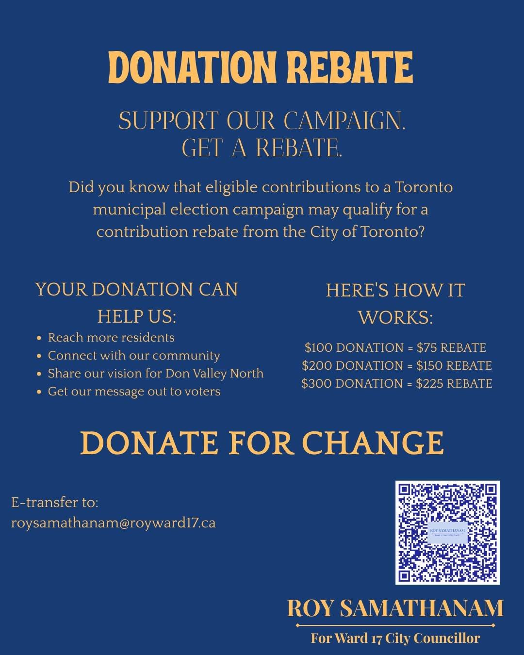 Donation rebate: eligible contributions to a Toronto municipal election campaign may qualify for a contribution rebate from the City of Toronto. A $100 donation returns a $75 rebate, $200 returns $150, and $300 returns $225. Your donation helps us reach more residents, connect with our community, share our vision for Don Valley North, and get our message out to voters. E-transfer to roysamathanam@royward17.ca.